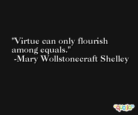 Virtue can only flourish among equals. -Mary Wollstonecraft Shelley
