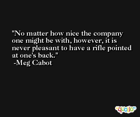 No matter how nice the company one might be with, however, it is never pleasant to have a rifle pointed at one's back. -Meg Cabot