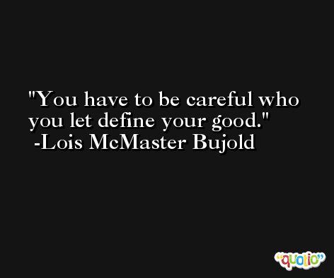 You have to be careful who you let define your good. -Lois McMaster Bujold