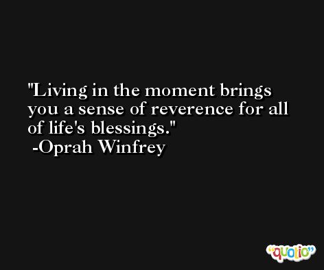 Living in the moment brings you a sense of reverence for all of life's blessings. -Oprah Winfrey