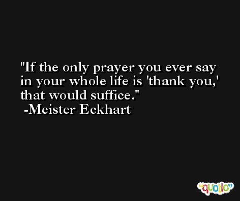 If the only prayer you ever say in your whole life is 'thank you,' that would suffice. -Meister Eckhart