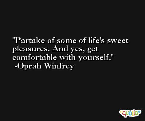 Partake of some of life's sweet pleasures. And yes, get comfortable with yourself. -Oprah Winfrey