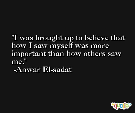 I was brought up to believe that how I saw myself was more important than how others saw me. -Anwar El-sadat