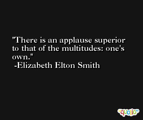 There is an applause superior to that of the multitudes: one's own. -Elizabeth Elton Smith