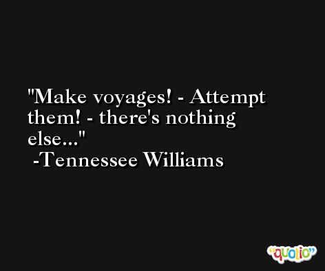 Make voyages! - Attempt them! - there's nothing else... -Tennessee Williams