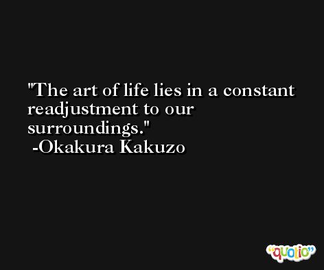 The art of life lies in a constant readjustment to our surroundings. -Okakura Kakuzo