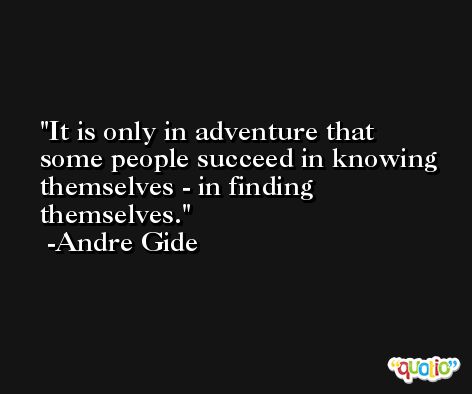 It is only in adventure that some people succeed in knowing themselves - in finding themselves. -Andre Gide