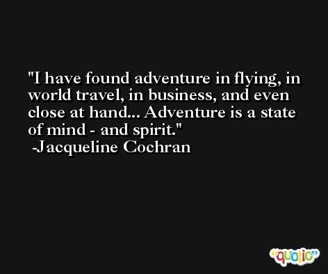 I have found adventure in flying, in world travel, in business, and even close at hand... Adventure is a state of mind - and spirit. -Jacqueline Cochran