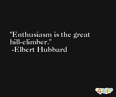 Enthusiasm is the great hill-climber. -Elbert Hubbard
