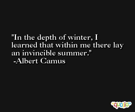 In the depth of winter, I learned that within me there lay an invincible summer. -Albert Camus