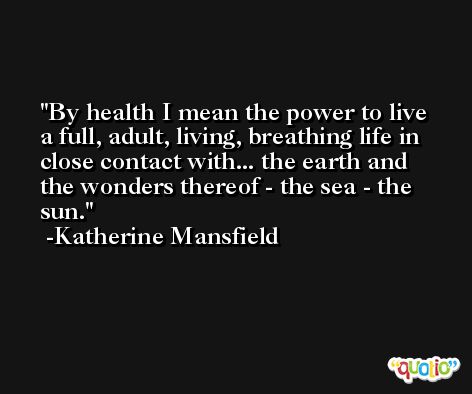 By health I mean the power to live a full, adult, living, breathing life in close contact with... the earth and the wonders thereof - the sea - the sun. -Katherine Mansfield