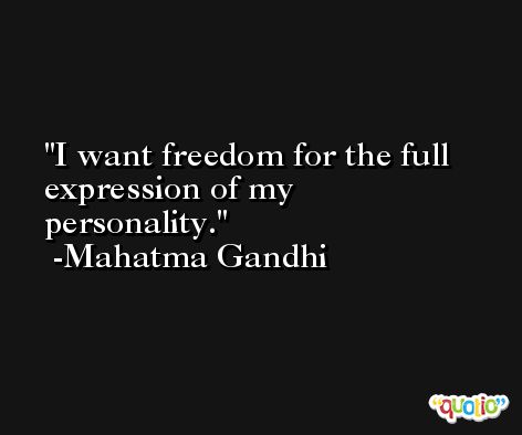 I want freedom for the full expression of my personality. -Mahatma Gandhi