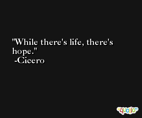 While there's life, there's hope. -Cicero