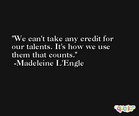 We can't take any credit for our talents. It's how we use them that counts. -Madeleine L'Engle