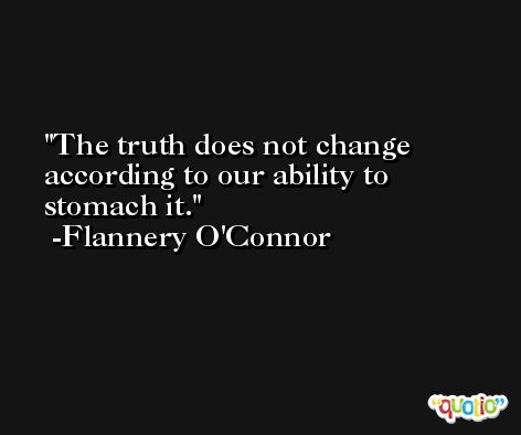 The truth does not change according to our ability to stomach it. -Flannery O'Connor
