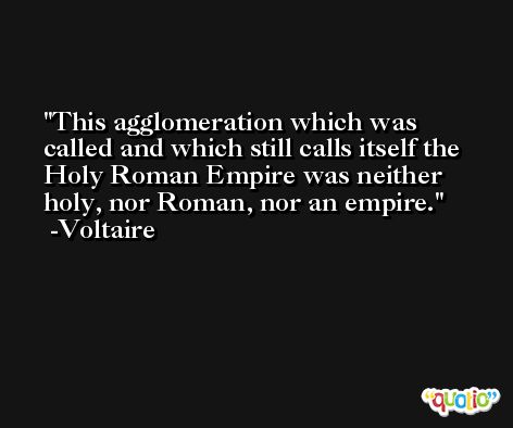 This agglomeration which was called and which still calls itself the Holy Roman Empire was neither holy, nor Roman, nor an empire. -Voltaire