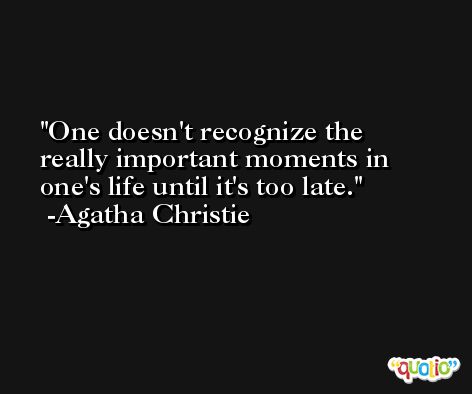 One doesn't recognize the really important moments in one's life until it's too late. -Agatha Christie