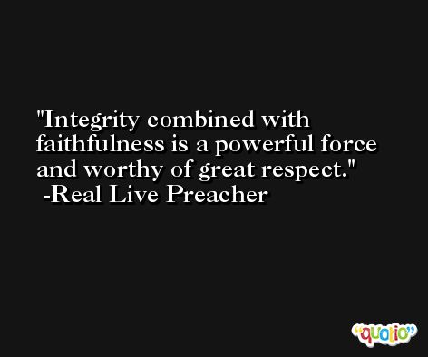 Integrity combined with faithfulness is a powerful force and worthy of great respect. -Real Live Preacher