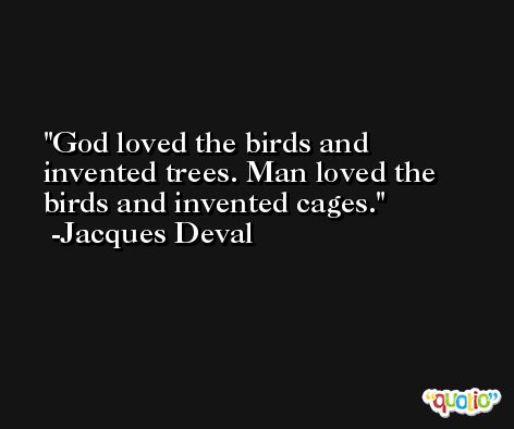 God loved the birds and invented trees. Man loved the birds and invented cages. -Jacques Deval