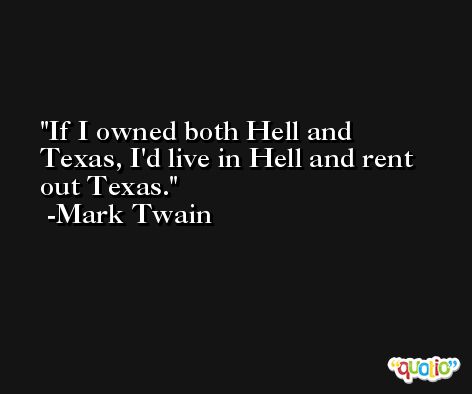 If I owned both Hell and Texas, I'd live in Hell and rent out Texas. -Mark Twain
