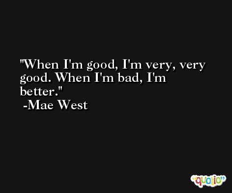 When I'm good, I'm very, very good. When I'm bad, I'm better. -Mae West