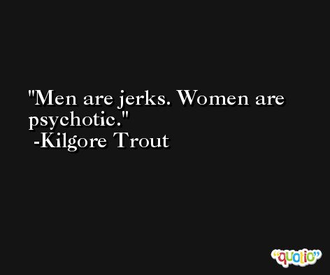 Men are jerks. Women are psychotic. -Kilgore Trout