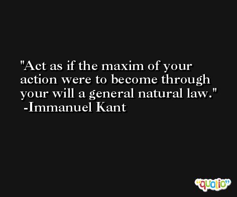 Act as if the maxim of your action were to become through your will a general natural law. -Immanuel Kant