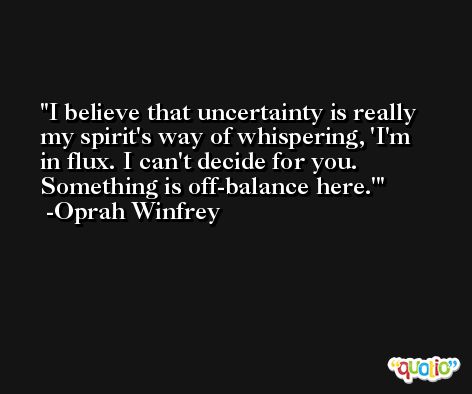 I believe that uncertainty is really my spirit's way of whispering, 'I'm in flux. I can't decide for you. Something is off-balance here.' -Oprah Winfrey