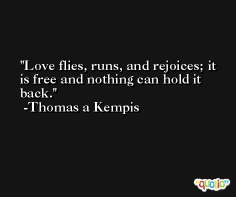 Love flies, runs, and rejoices; it is free and nothing can hold it back. -Thomas a Kempis
