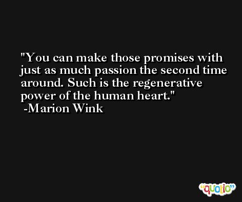 You can make those promises with just as much passion the second time around. Such is the regenerative power of the human heart. -Marion Wink