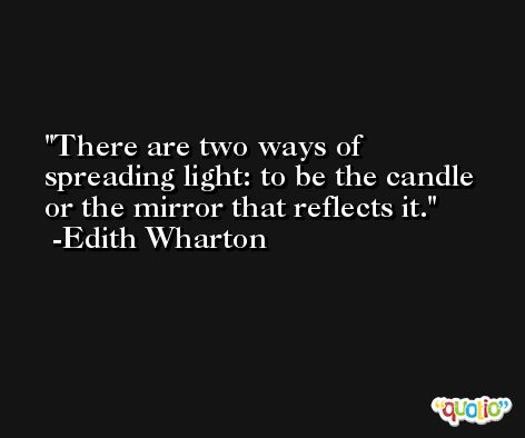 There are two ways of spreading light: to be the candle or the mirror that reflects it. -Edith Wharton