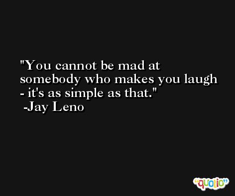 You cannot be mad at somebody who makes you laugh - it's as simple as that. -Jay Leno