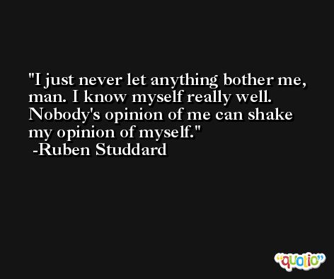 I just never let anything bother me, man. I know myself really well. Nobody's opinion of me can shake my opinion of myself. -Ruben Studdard