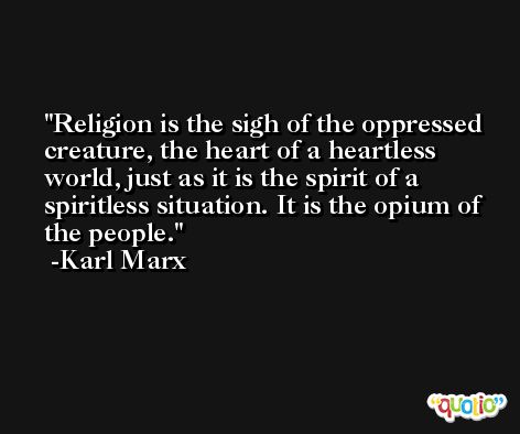 Religion is the sigh of the oppressed creature, the heart of a heartless world, just as it is the spirit of a spiritless situation. It is the opium of the people.  -Karl Marx