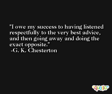 I owe my success to having listened respectfully to the very best advice, and then going away and doing the exact opposite. -G. K. Chesterton