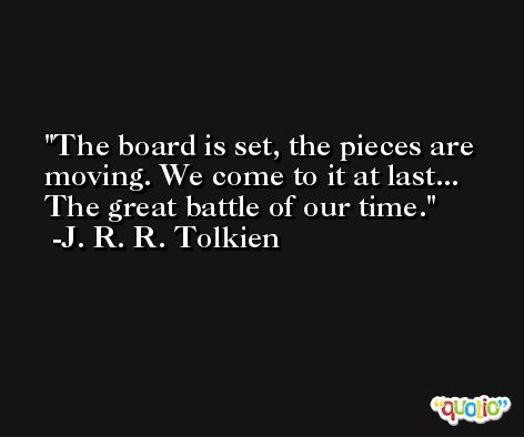 The board is set, the pieces are moving. We come to it at last... The great battle of our time. -J. R. R. Tolkien