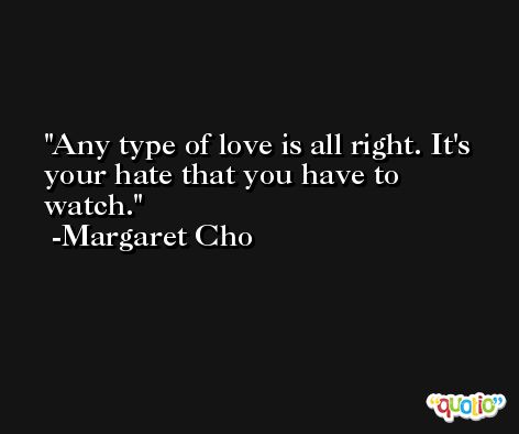 Any type of love is all right. It's your hate that you have to watch. -Margaret Cho