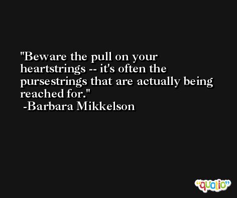 Beware the pull on your heartstrings -- it's often the pursestrings that are actually being reached for. -Barbara Mikkelson