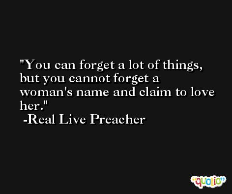 You can forget a lot of things, but you cannot forget a woman's name and claim to love her. -Real Live Preacher