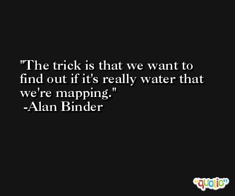 The trick is that we want to find out if it's really water that we're mapping. -Alan Binder