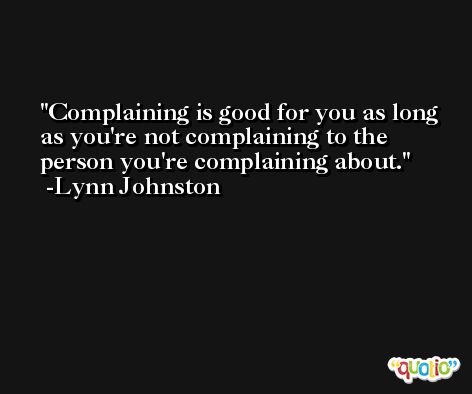 Complaining is good for you as long as you're not complaining to the person you're complaining about. -Lynn Johnston