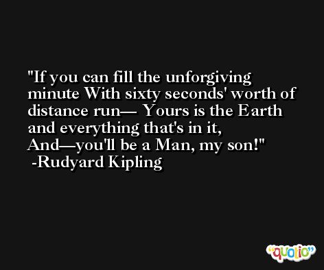 If you can fill the unforgiving minute With sixty seconds' worth of distance run— Yours is the Earth and everything that's in it, And—you'll be a Man, my son! -Rudyard Kipling