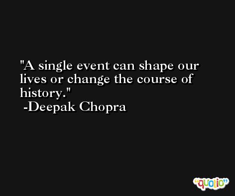 A single event can shape our lives or change the course of history. -Deepak Chopra