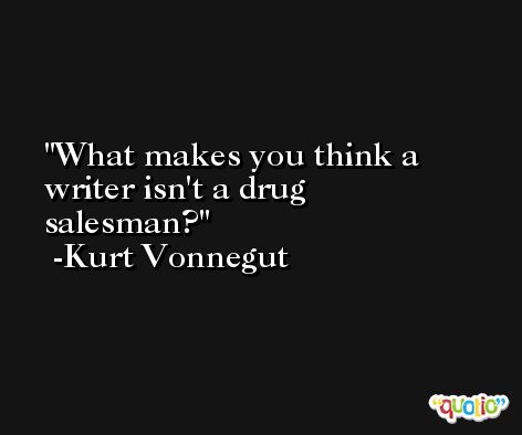 What makes you think a writer isn't a drug salesman? -Kurt Vonnegut