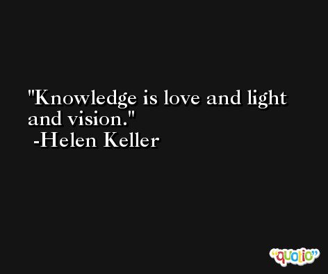 Knowledge is love and light and vision. -Helen Keller