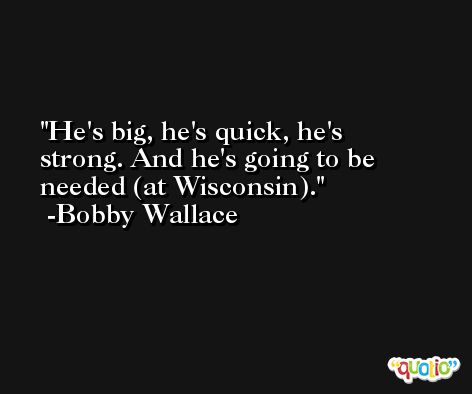 He's big, he's quick, he's strong. And he's going to be needed (at Wisconsin). -Bobby Wallace