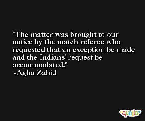 The matter was brought to our notice by the match referee who requested that an exception be made and the Indians' request be accommodated. -Agha Zahid