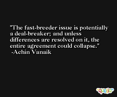 The fast-breeder issue is potentially a deal-breaker; and unless differences are resolved on it, the entire agreement could collapse. -Achin Vanaik
