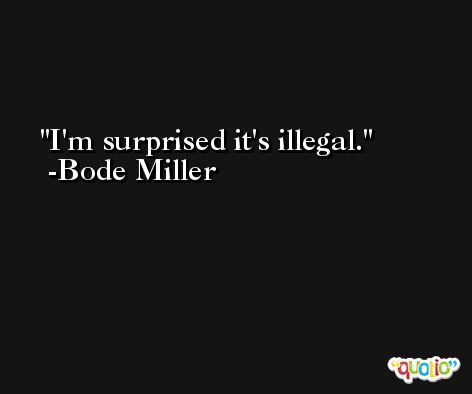 I'm surprised it's illegal. -Bode Miller
