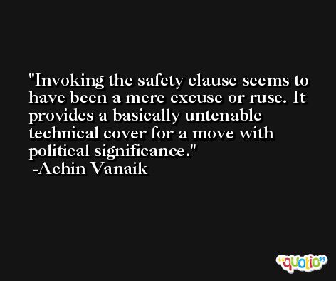Invoking the safety clause seems to have been a mere excuse or ruse. It provides a basically untenable technical cover for a move with political significance. -Achin Vanaik